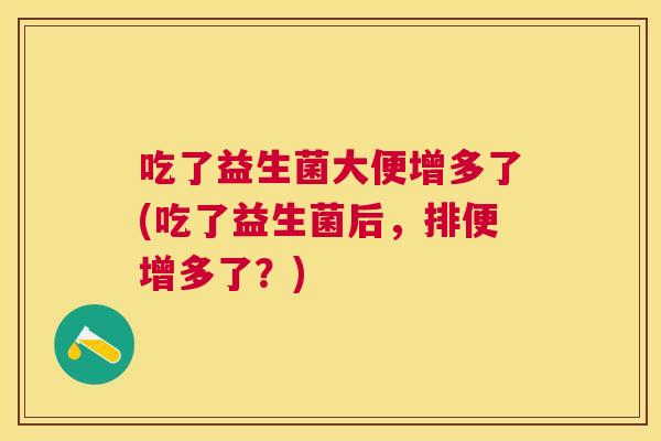吃了益生菌大便增多了(吃了益生菌后，排便增多了？)