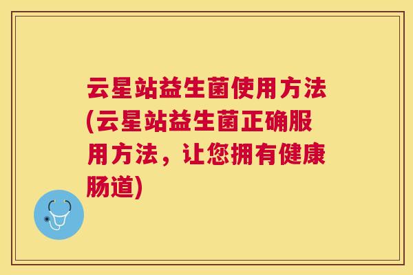 云星站益生菌使用方法(云星站益生菌正确服用方法，让您拥有健康肠道)