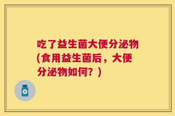 吃了益生菌大便分泌物(食用益生菌后，大便分泌物如何？)