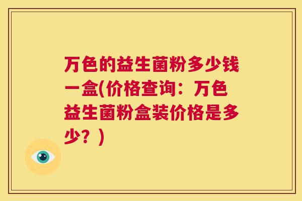 万色的益生菌粉多少钱一盒(价格查询：万色益生菌粉盒装价格是多少？)