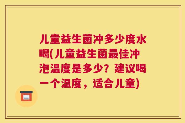 儿童益生菌冲多少度水喝(儿童益生菌最佳冲泡温度是多少？建议喝一个温度，适合儿童)