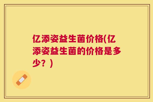 亿添姿益生菌价格(亿添姿益生菌的价格是多少？)
