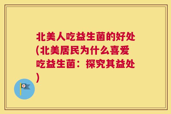 北美人吃益生菌的好处(北美居民为什么喜爱吃益生菌：探究其益处)