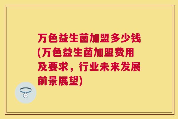 万色益生菌加盟多少钱(万色益生菌加盟费用及要求，行业未来发展前景展望)
