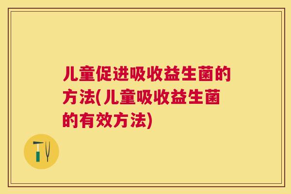 儿童促进吸收益生菌的方法(儿童吸收益生菌的有效方法)
