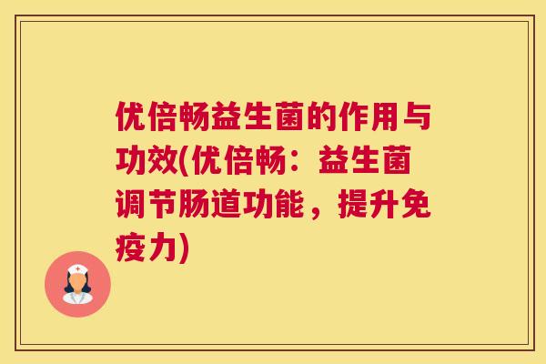 优倍畅益生菌的作用与功效(优倍畅：益生菌调节肠道功能，提升免疫力)