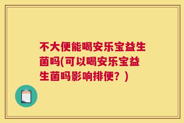 不大便能喝安乐宝益生菌吗(可以喝安乐宝益生菌吗影响排便？)