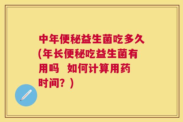 中年便秘益生菌吃多久(年长便秘吃益生菌有用吗  如何计算用药时间？)