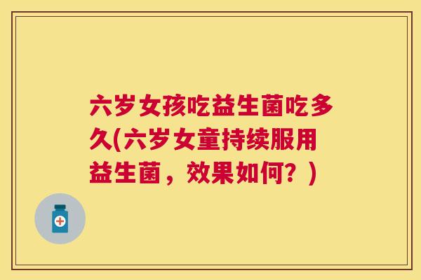 六岁女孩吃益生菌吃多久(六岁女童持续服用益生菌，效果如何？)