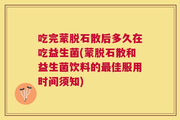 吃完蒙脱石散后多久在吃益生菌(蒙脱石散和益生菌饮料的最佳服用时间须知)