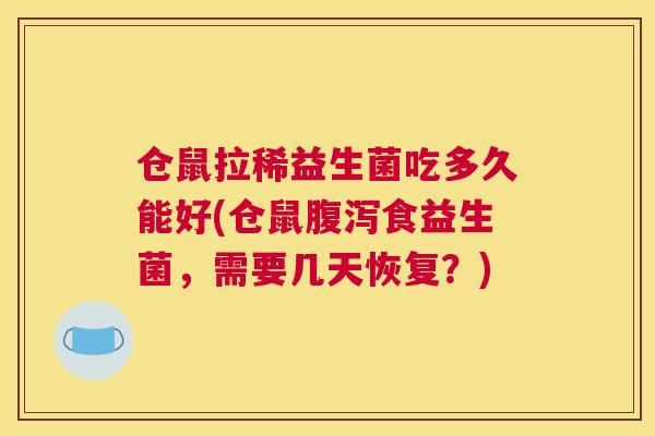 仓鼠拉稀益生菌吃多久能好(仓鼠腹泻食益生菌，需要几天恢复？)
