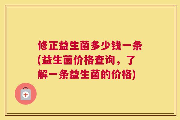修正益生菌多少钱一条(益生菌价格查询，了解一条益生菌的价格)