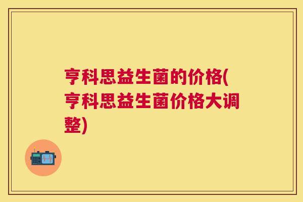 亨科思益生菌的价格(亨科思益生菌价格大调整)