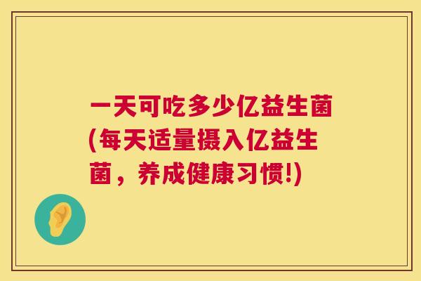 一天可吃多少亿益生菌(每天适量摄入亿益生菌，养成健康习惯!)