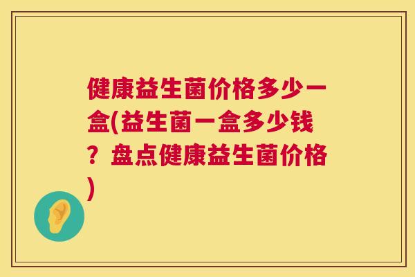 健康益生菌价格多少一盒(益生菌一盒多少钱？盘点健康益生菌价格)