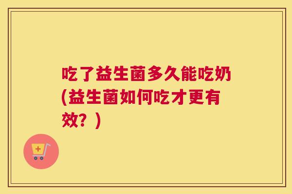 吃了益生菌多久能吃奶(益生菌如何吃才更有效？)