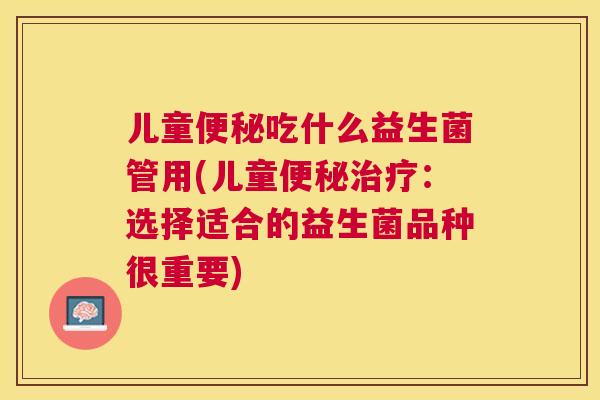 儿童便秘吃什么益生菌管用(儿童便秘治疗：选择适合的益生菌品种很重要)