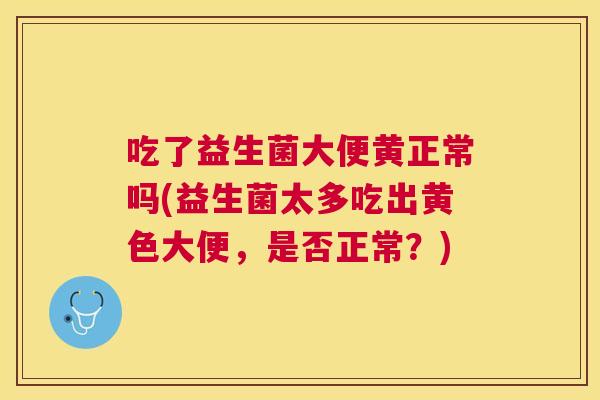 吃了益生菌大便黄正常吗(益生菌太多吃出黄色大便，是否正常？)
