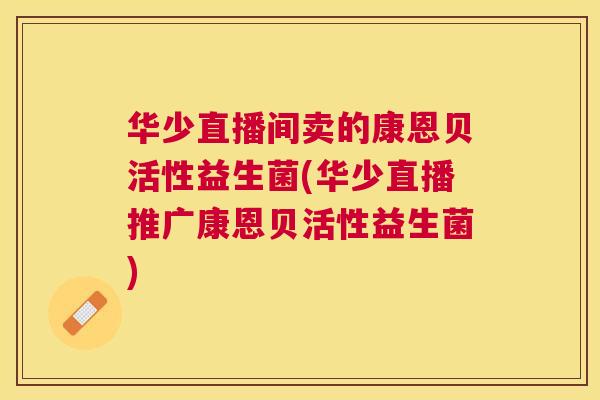 华少直播间卖的康恩贝活性益生菌(华少直播推广康恩贝活性益生菌)