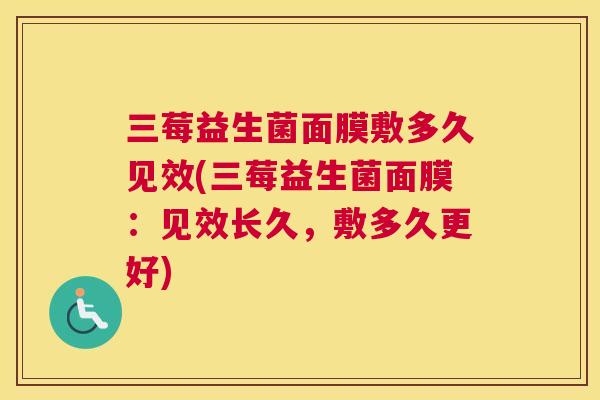 三莓益生菌面膜敷多久见效(三莓益生菌面膜：见效长久，敷多久更好)
