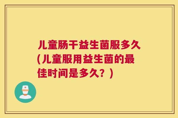 儿童肠干益生菌服多久(儿童服用益生菌的最佳时间是多久？)