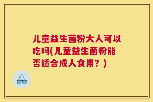 儿童益生菌粉大人可以吃吗(儿童益生菌粉能否适合成人食用？)