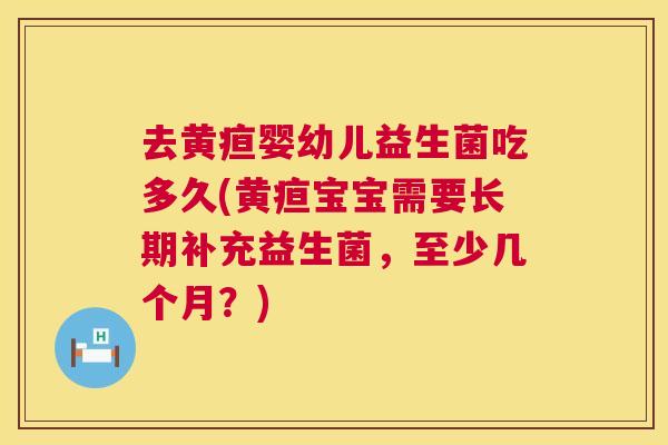 去黄疸婴幼儿益生菌吃多久(黄疸宝宝需要长期补充益生菌，至少几个月？)