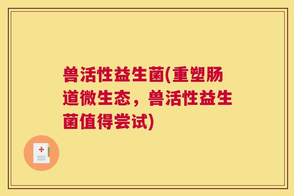 兽活性益生菌(重塑肠道微生态，兽活性益生菌值得尝试)