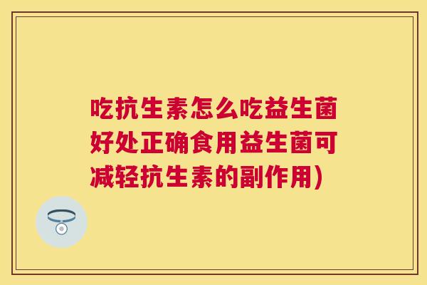 吃抗生素怎么吃益生菌好处正确食用益生菌可减轻抗生素的副作用)