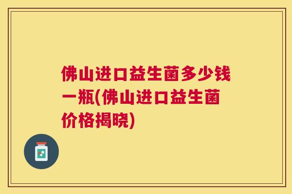 佛山进口益生菌多少钱一瓶(佛山进口益生菌价格揭晓)