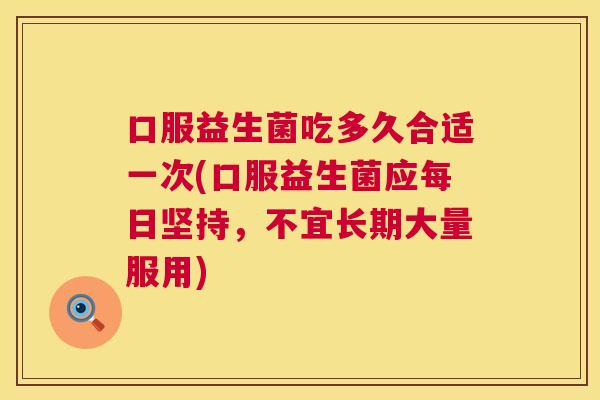 口服益生菌吃多久合适一次(口服益生菌应每日坚持，不宜长期大量服用)