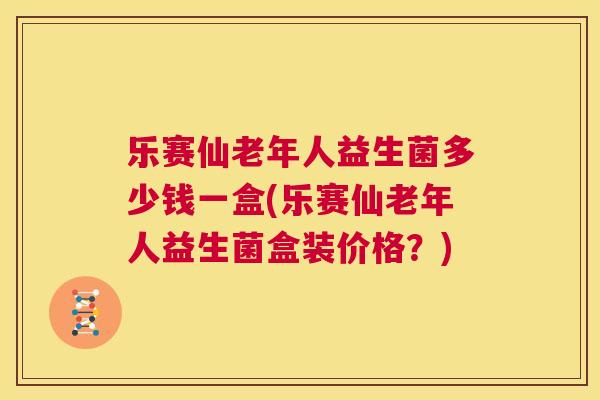 乐赛仙老年人益生菌多少钱一盒(乐赛仙老年人益生菌盒装价格？)