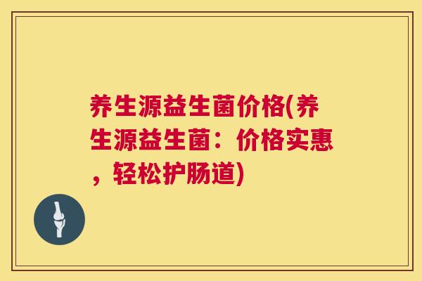 养生源益生菌价格(养生源益生菌：价格实惠，轻松护肠道)
