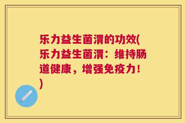 乐力益生菌渭的功效(乐力益生菌渭：维持肠道健康，增强免疫力！)
