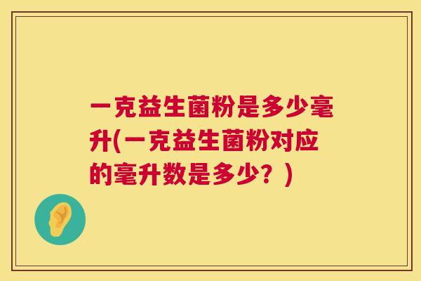 一克益生菌粉是多少毫升(一克益生菌粉对应的毫升数是多少？)
