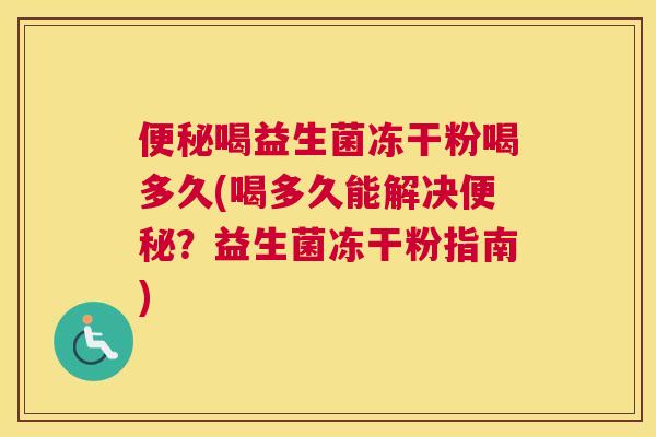 便秘喝益生菌冻干粉喝多久(喝多久能解决便秘？益生菌冻干粉指南)