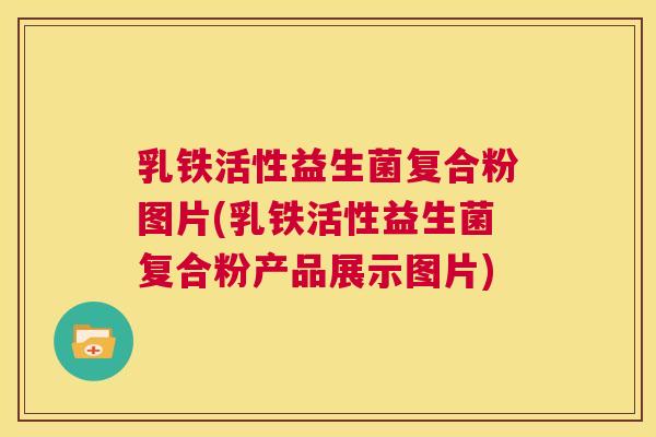 乳铁活性益生菌复合粉图片(乳铁活性益生菌复合粉产品展示图片)