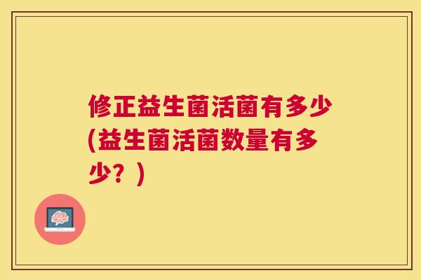 修正益生菌活菌有多少(益生菌活菌数量有多少？)