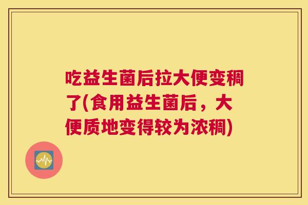 吃益生菌后拉大便变稠了(食用益生菌后，大便质地变得较为浓稠)