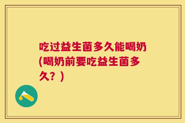 吃过益生菌多久能喝奶(喝奶前要吃益生菌多久？)