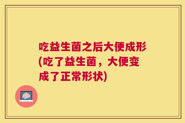 吃益生菌之后大便成形(吃了益生菌，大便变成了正常形状)