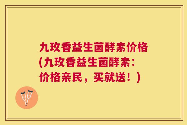 九玫香益生菌酵素价格(九玫香益生菌酵素：价格亲民，买就送！)