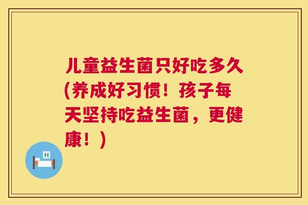 儿童益生菌只好吃多久(养成好习惯！孩子每天坚持吃益生菌，更健康！)