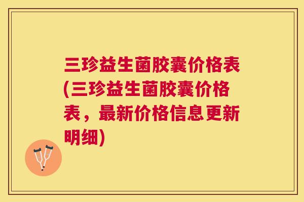 三珍益生菌胶囊价格表(三珍益生菌胶囊价格表，最新价格信息更新明细)