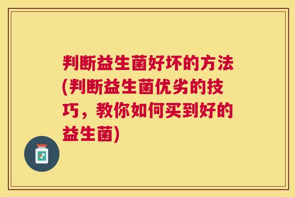 判断益生菌好坏的方法(判断益生菌优劣的技巧，教你如何买到好的益生菌)