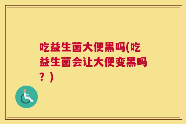 吃益生菌大便黑吗(吃益生菌会让大便变黑吗？)