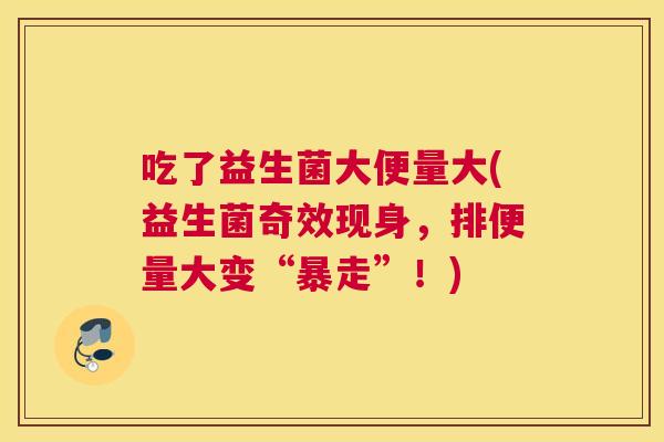 吃了益生菌大便量大(益生菌奇效现身，排便量大变“暴走”！)
