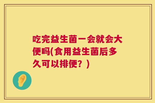 吃完益生菌一会就会大便吗(食用益生菌后多久可以排便？)