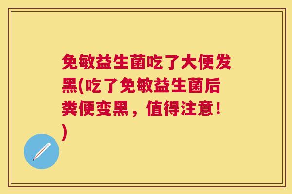 免敏益生菌吃了大便发黑(吃了免敏益生菌后粪便变黑，值得注意！)