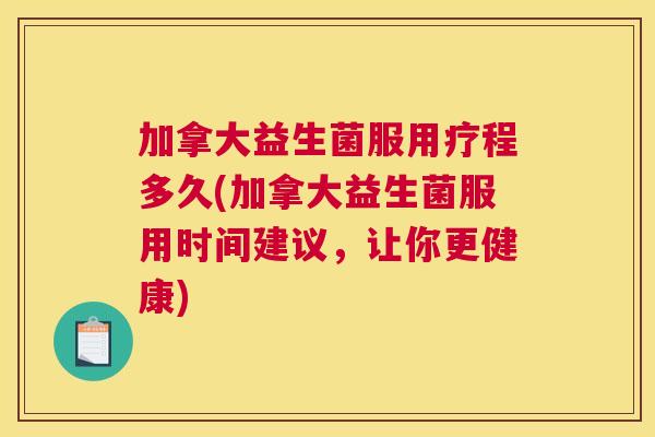 加拿大益生菌服用疗程多久(加拿大益生菌服用时间建议，让你更健康)